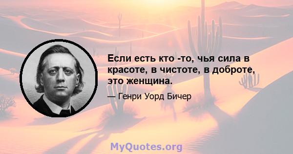 Если есть кто -то, чья сила в красоте, в чистоте, в доброте, это женщина.