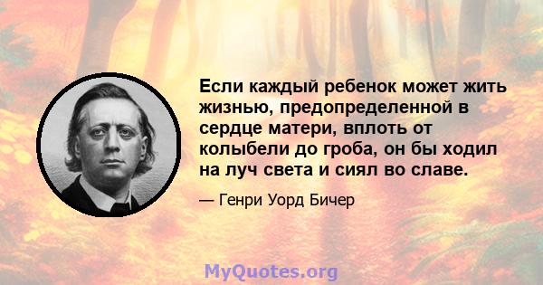 Если каждый ребенок может жить жизнью, предопределенной в сердце матери, вплоть от колыбели до гроба, он бы ходил на луч света и сиял во славе.