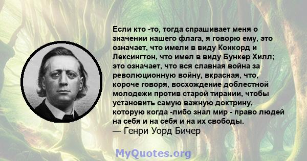 Если кто -то, тогда спрашивает меня о значении нашего флага, я говорю ему, это означает, что имели в виду Конкорд и Лексингтон, что имел в виду Бункер Хилл; это означает, что вся славная война за революционную войну,