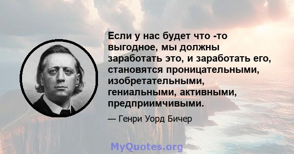 Если у нас будет что -то выгодное, мы должны заработать это, и заработать его, становятся проницательными, изобретательными, гениальными, активными, предприимчивыми.