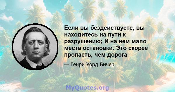 Если вы бездействуете, вы находитесь на пути к разрушению; И на нем мало места остановки. Это скорее пропасть, чем дорога