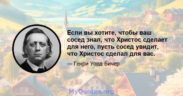 Если вы хотите, чтобы ваш сосед знал, что Христос сделает для него, пусть сосед увидит, что Христос сделал для вас.