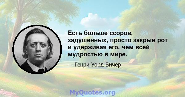 Есть больше ссоров, задушенных, просто закрыв рот и удерживая его, чем всей мудростью в мире.