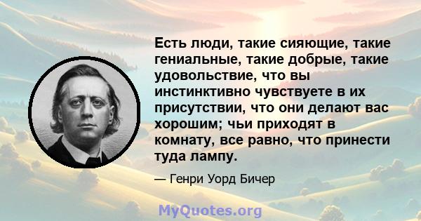 Есть люди, такие сияющие, такие гениальные, такие добрые, такие удовольствие, что вы инстинктивно чувствуете в их присутствии, что они делают вас хорошим; чьи приходят в комнату, все равно, что принести туда лампу.