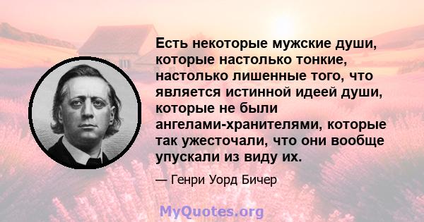 Есть некоторые мужские души, которые настолько тонкие, настолько лишенные того, что является истинной идеей души, которые не были ангелами-хранителями, которые так ужесточали, что они вообще упускали из виду их.