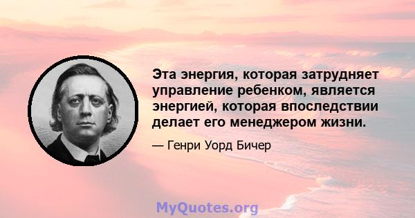 Эта энергия, которая затрудняет управление ребенком, является энергией, которая впоследствии делает его менеджером жизни.