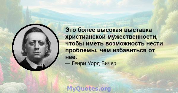 Это более высокая выставка христианской мужественности, чтобы иметь возможность нести проблемы, чем избавиться от нее.