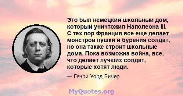 Это был немецкий школьный дом, который уничтожил Наполеона III. С тех пор Франция все еще делает монстров пушки и бурения солдат, но она также строит школьные дома. Пока возможна война, все, что делает лучших солдат,