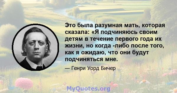 Это была разумная мать, которая сказала: «Я подчиняюсь своим детям в течение первого года их жизни, но когда -либо после того, как я ожидаю, что они будут подчиняться мне.