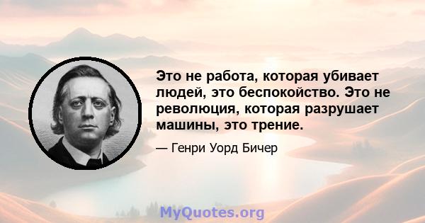 Это не работа, которая убивает людей, это беспокойство. Это не революция, которая разрушает машины, это трение.