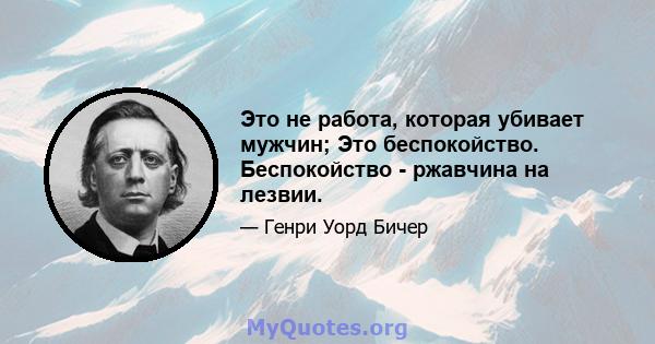 Это не работа, которая убивает мужчин; Это беспокойство. Беспокойство - ржавчина на лезвии.