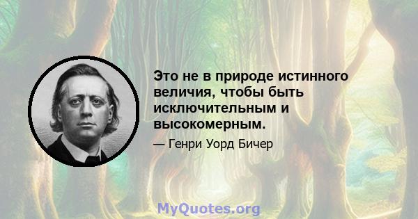 Это не в природе истинного величия, чтобы быть исключительным и высокомерным.