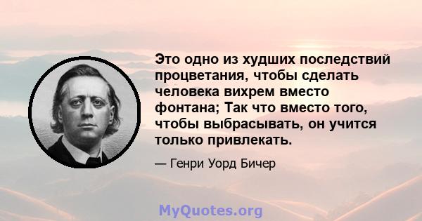 Это одно из худших последствий процветания, чтобы сделать человека вихрем вместо фонтана; Так что вместо того, чтобы выбрасывать, он учится только привлекать.