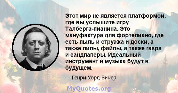 Этот мир не является платформой, где вы услышите игру Талберга-пианина. Это мануфактура для фортепиано, где есть пыль и стружка и доски, а также пилы, файлы, а также rasps и сандпаперы. Идеальный инструмент и музыка