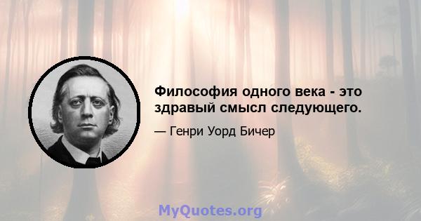 Философия одного века - это здравый смысл следующего.