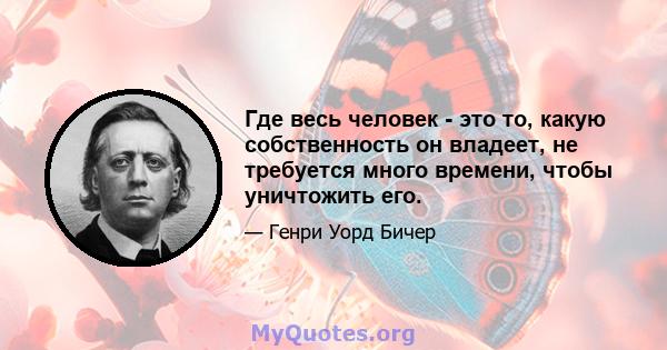 Где весь человек - это то, какую собственность он владеет, не требуется много времени, чтобы уничтожить его.