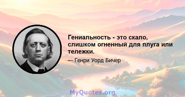 Гениальность - это скало, слишком огненный для плуга или тележки.