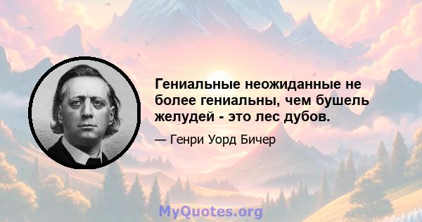 Гениальные неожиданные не более гениальны, чем бушель желудей - это лес дубов.