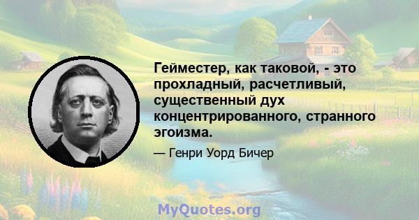 Гейместер, как таковой, - это прохладный, расчетливый, существенный дух концентрированного, странного эгоизма.