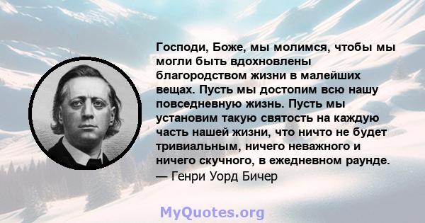 Господи, Боже, мы молимся, чтобы мы могли быть вдохновлены благородством жизни в малейших вещах. Пусть мы достопим всю нашу повседневную жизнь. Пусть мы установим такую ​​святость на каждую часть нашей жизни, что ничто