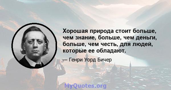 Хорошая природа стоит больше, чем знание, больше, чем деньги, больше, чем честь, для людей, которые ее обладают.