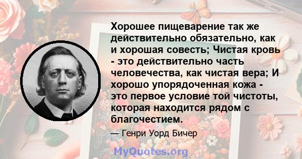 Хорошее пищеварение так же действительно обязательно, как и хорошая совесть; Чистая кровь - это действительно часть человечества, как чистая вера; И хорошо упорядоченная кожа - это первое условие той чистоты, которая