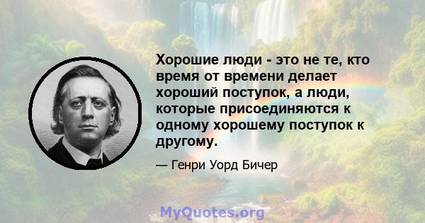 Хорошие люди - это не те, кто время от времени делает хороший поступок, а люди, которые присоединяются к одному хорошему поступок к другому.