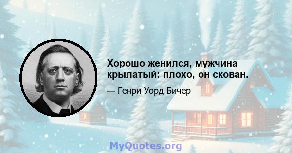 Хорошо женился, мужчина крылатый: плохо, он скован.