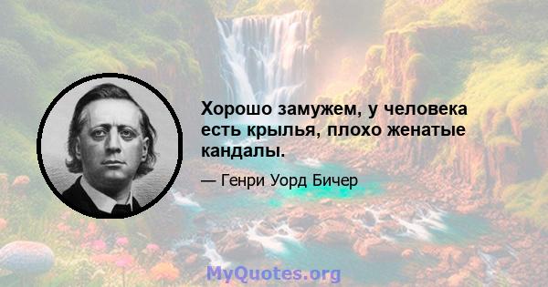 Хорошо замужем, у человека есть крылья, плохо женатые кандалы.