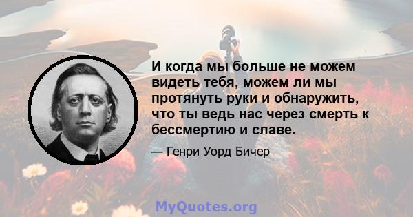 И когда мы больше не можем видеть тебя, можем ли мы протянуть руки и обнаружить, что ты ведь нас через смерть к бессмертию и славе.