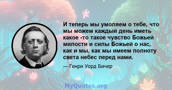 И теперь мы умоляем о тебе, что мы можем каждый день иметь какое -то такое чувство Божьей милости и силы Божьей о нас, как и мы, как мы имеем полноту света небес перед нами.