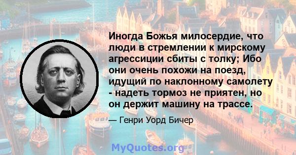 Иногда Божья милосердие, что люди в стремлении к мирскому агрессиции сбиты с толку; Ибо они очень похожи на поезд, идущий по наклонному самолету - надеть тормоз не приятен, но он держит машину на трассе.