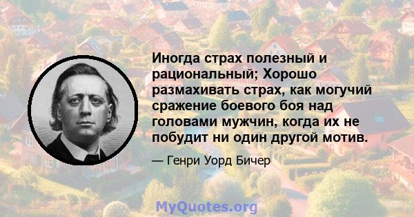 Иногда страх полезный и рациональный; Хорошо размахивать страх, как могучий сражение боевого боя над головами мужчин, когда их не побудит ни один другой мотив.