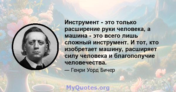 Инструмент - это только расширение руки человека, а машина - это всего лишь сложный инструмент. И тот, кто изобретает машину, расширяет силу человека и благополучие человечества.