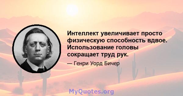 Интеллект увеличивает просто физическую способность вдвое. Использование головы сокращает труд рук.