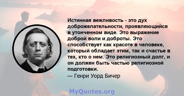 Истинная вежливость - это дух доброжелательности, проявляющийся в утонченном виде. Это выражение доброй воли и доброты. Это способствует как красоте в человеке, который обладает этим, так и счастье в тех, кто о нем. Это 