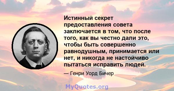 Истинный секрет предоставления совета заключается в том, что после того, как вы честно дали это, чтобы быть совершенно равнодушным, принимается или нет, и никогда не настойчиво пытаться исправить людей.