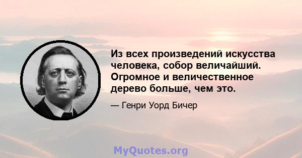 Из всех произведений искусства человека, собор величайший. Огромное и величественное дерево больше, чем это.