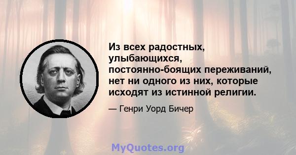 Из всех радостных, улыбающихся, постоянно-боящих переживаний, нет ни одного из них, которые исходят из истинной религии.