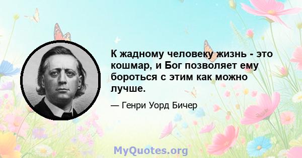 К жадному человеку жизнь - это кошмар, и Бог позволяет ему бороться с этим как можно лучше.