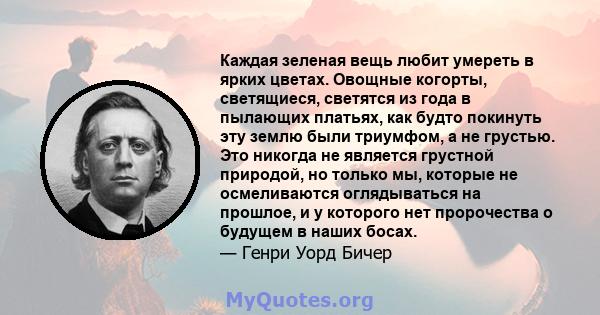 Каждая зеленая вещь любит умереть в ярких цветах. Овощные когорты, светящиеся, светятся из года в пылающих платьях, как будто покинуть эту землю были триумфом, а не грустью. Это никогда не является грустной природой, но 