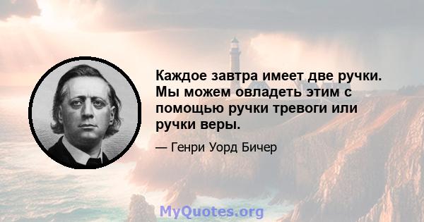 Каждое завтра имеет две ручки. Мы можем овладеть этим с помощью ручки тревоги или ручки веры.