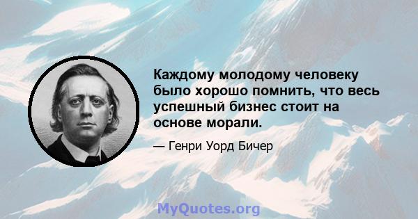 Каждому молодому человеку было хорошо помнить, что весь успешный бизнес стоит на основе морали.