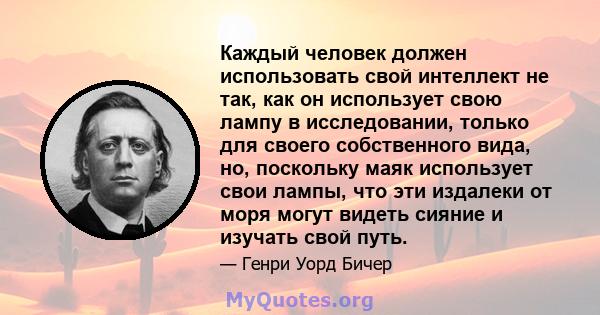 Каждый человек должен использовать свой интеллект не так, как он использует свою лампу в исследовании, только для своего собственного вида, но, поскольку маяк использует свои лампы, что эти издалеки от моря могут видеть 