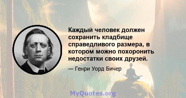 Каждый человек должен сохранить кладбище справедливого размера, в котором можно похоронить недостатки своих друзей.