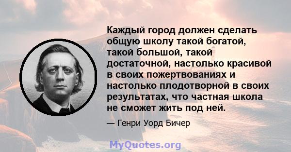 Каждый город должен сделать общую школу такой богатой, такой большой, такой достаточной, настолько красивой в своих пожертвованиях и настолько плодотворной в своих результатах, что частная школа не сможет жить под ней.