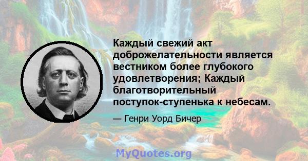 Каждый свежий акт доброжелательности является вестником более глубокого удовлетворения; Каждый благотворительный поступок-ступенька к небесам.