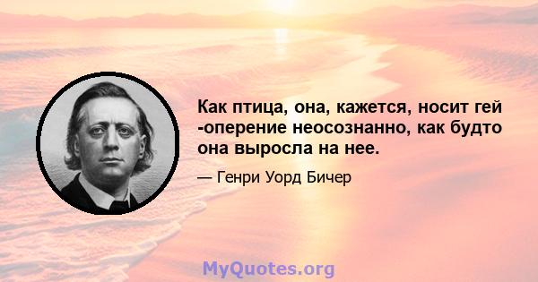 Как птица, она, кажется, носит гей -оперение неосознанно, как будто она выросла на нее.