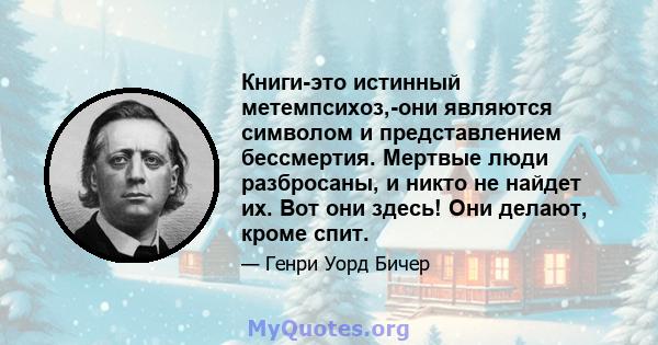 Книги-это истинный метемпсихоз,-они являются символом и представлением бессмертия. Мертвые люди разбросаны, и никто не найдет их. Вот они здесь! Они делают, кроме спит.