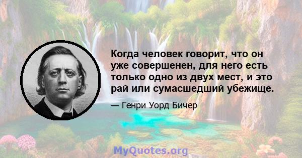 Когда человек говорит, что он уже совершенен, для него есть только одно из двух мест, и это рай или сумасшедший убежище.